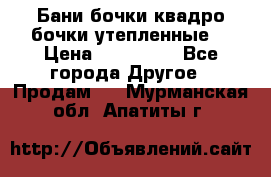 Бани бочки,квадро бочки,утепленные. › Цена ­ 145 000 - Все города Другое » Продам   . Мурманская обл.,Апатиты г.